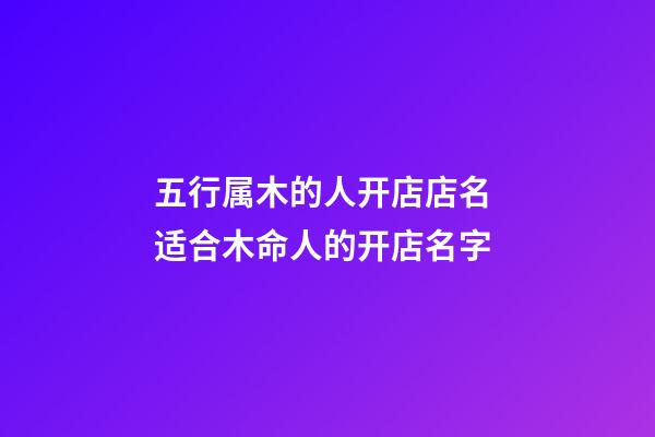 五行属木的人开店店名 适合木命人的开店名字-第1张-店铺起名-玄机派